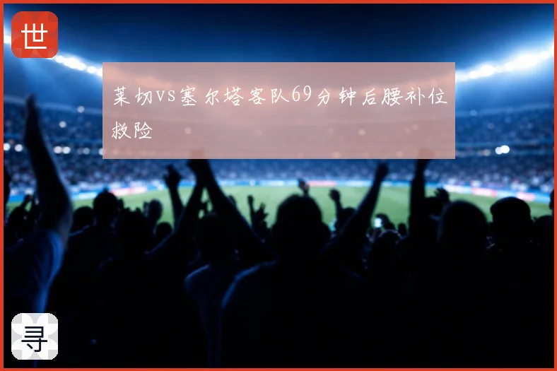 莱切vs塞尔塔客队69分钟后腰补位救险